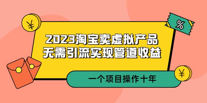 2023淘宝卖虚拟产品，无需引流实现管道收益 一个项目能操作十年聚合网创-网创项目资源站-副业项目-创业项目-搞钱项目聚合网创