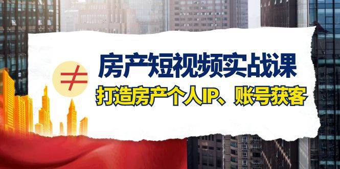 房产-短视频实战课，打造房产个人IP、账号获客（41节课）聚合网创-网创项目资源站-副业项目-创业项目-搞钱项目聚合网创