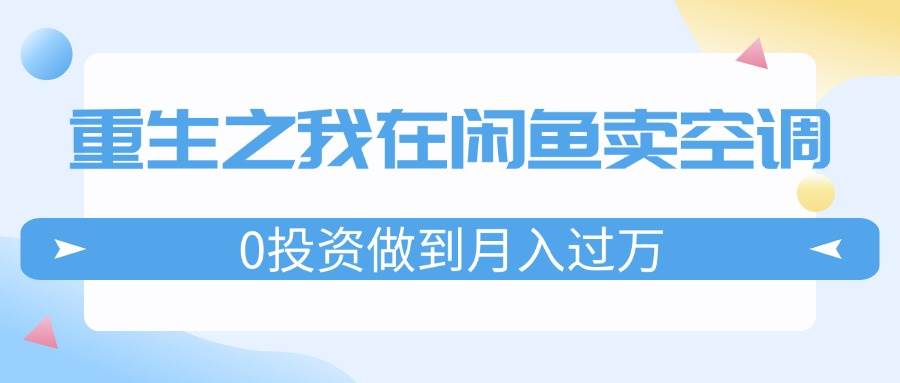 重生之我在闲鱼卖空调，0投资做到月入过万，迎娶白富美，走上人生巅峰聚合网创-网创项目资源站-副业项目-创业项目-搞钱项目聚合网创
