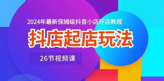 抖店起店玩法，2024年最新保姆级抖音小店开店教程（26节视频课）聚合网创-网创项目资源站-副业项目-创业项目-搞钱项目聚合网创