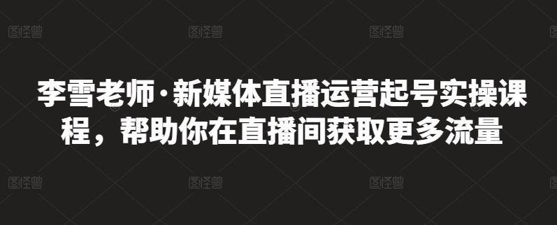 李雪老师·新媒体直播运营起号实操课程，帮助你在直播间获取更多流量聚合网创-网创项目资源站-副业项目-创业项目-搞钱项目聚合网创