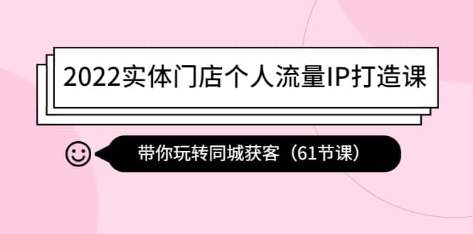 2022实体门店个人流量IP打造课：带你玩转同城获客（61节课）聚合网创-网创项目资源站-副业项目-创业项目-搞钱项目聚合网创