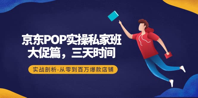 京东POP实操私家班：大促篇，3天时间，实战剖析-从零到百万爆款店铺聚合网创-网创项目资源站-副业项目-创业项目-搞钱项目聚合网创