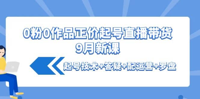 0粉0作品正价起号直播带货9月新课：起号技术+答疑+配运营+罗盘聚合网创-网创项目资源站-副业项目-创业项目-搞钱项目聚合网创