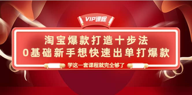 淘宝爆款打造十步法，0基础新手想快速出单打爆款，学这一套课程就完全够了聚合网创-网创项目资源站-副业项目-创业项目-搞钱项目聚合网创