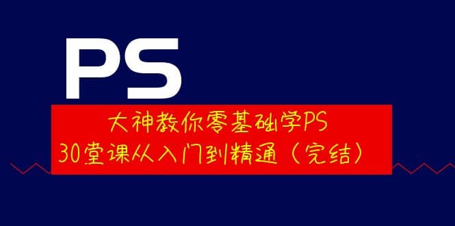 大神教你零基础学PS，30堂课从入门到精通（完结）聚合网创-网创项目资源站-副业项目-创业项目-搞钱项目聚合网创
