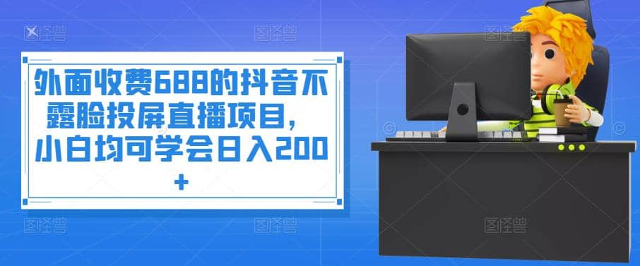 外面收费688的抖音不露脸投屏直播项目，小白均可学会日入200+聚合网创-网创项目资源站-副业项目-创业项目-搞钱项目聚合网创