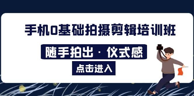 2023手机0基础拍摄剪辑培训班：随手拍出·仪式感聚合网创-网创项目资源站-副业项目-创业项目-搞钱项目聚合网创