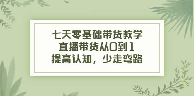 七天零基础带货教学，直播带货从0到1，提高认知，少走弯路聚合网创-网创项目资源站-副业项目-创业项目-搞钱项目聚合网创