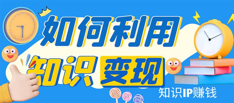 知识IP变现训练营：手把手带你如何做知识IP赚钱，助你逆袭人生聚合网创-网创项目资源站-副业项目-创业项目-搞钱项目聚合网创