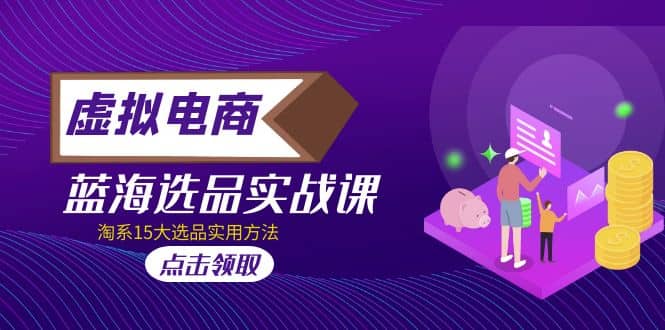 虚拟电商 · 蓝海选品实战课，淘系15大选品实用方法聚合网创-网创项目资源站-副业项目-创业项目-搞钱项目聚合网创
