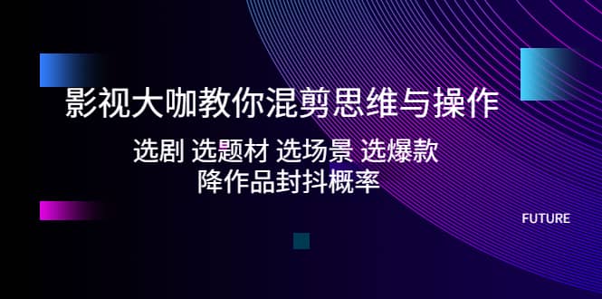 影视大咖教你混剪思维与操作：选剧 选题材 选场景 选爆款 降作品封抖概率聚合网创-网创项目资源站-副业项目-创业项目-搞钱项目聚合网创