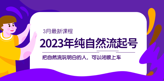 2023年纯自然流·起号课程，把自然流·玩明白的人 可以闭眼上车（3月更新）聚合网创-网创项目资源站-副业项目-创业项目-搞钱项目聚合网创