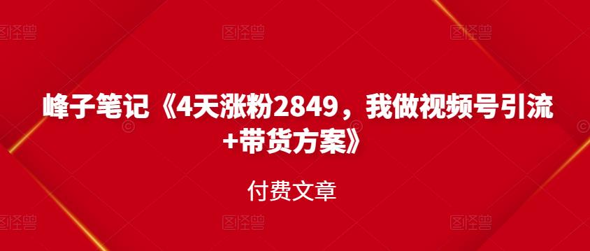峰子笔记《4天涨粉2849，我做视频号引流+带货方案》付费文章聚合网创-网创项目资源站-副业项目-创业项目-搞钱项目聚合网创