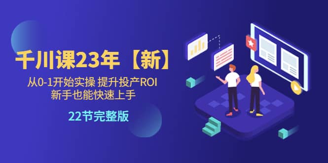 千川课23年【新】从0-1开始实操 提升投产ROI 新手也能快速上手 22节完整版聚合网创-网创项目资源站-副业项目-创业项目-搞钱项目聚合网创