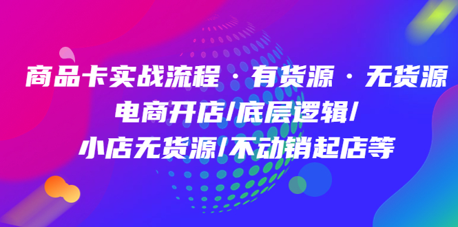 商品卡实战流程·有货源无货源 电商开店/底层逻辑/小店无货源/不动销起店等聚合网创-网创项目资源站-副业项目-创业项目-搞钱项目聚合网创