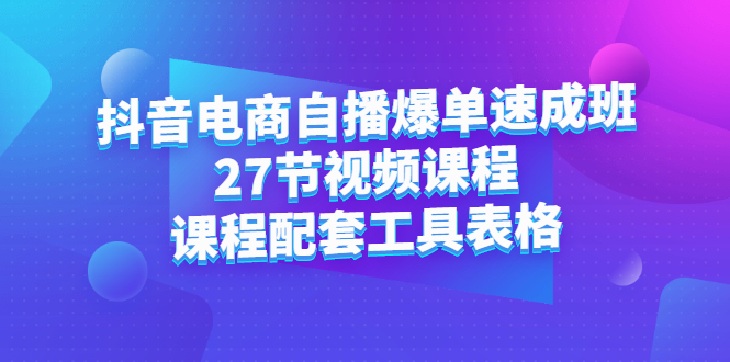 抖音电商自播爆单速成班：27节视频课程+课程配套工具表格聚合网创-网创项目资源站-副业项目-创业项目-搞钱项目聚合网创