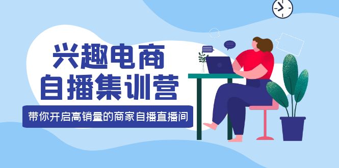 兴趣电商自播集训营：三大核心能力 12种玩法 提高销量，核心落地实操聚合网创-网创项目资源站-副业项目-创业项目-搞钱项目聚合网创