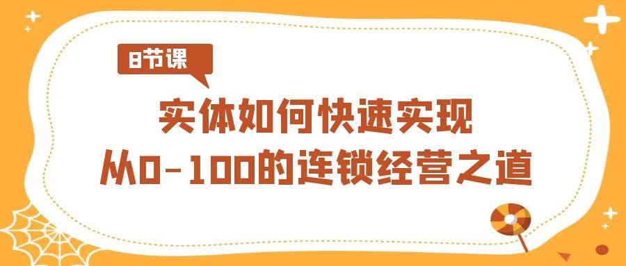 实体·如何快速实现从0-100的连锁经营之道（8节视频课）聚合网创-网创项目资源站-副业项目-创业项目-搞钱项目聚合网创
