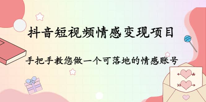 抖音短视频情感变现项目：手把手教您做一个可落地的情感账号聚合网创-网创项目资源站-副业项目-创业项目-搞钱项目聚合网创