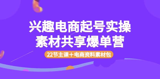 兴趣电商起号实操素材共享爆单营（22节主课＋电商资料素材包）聚合网创-网创项目资源站-副业项目-创业项目-搞钱项目聚合网创
