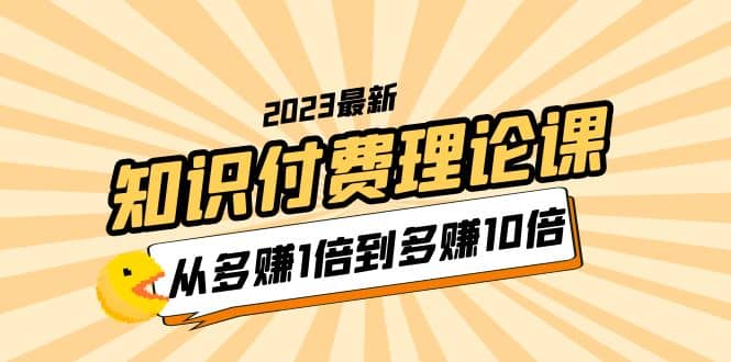 2023知识付费理论课，从多赚1倍到多赚10倍（10节视频课）聚合网创-网创项目资源站-副业项目-创业项目-搞钱项目聚合网创
