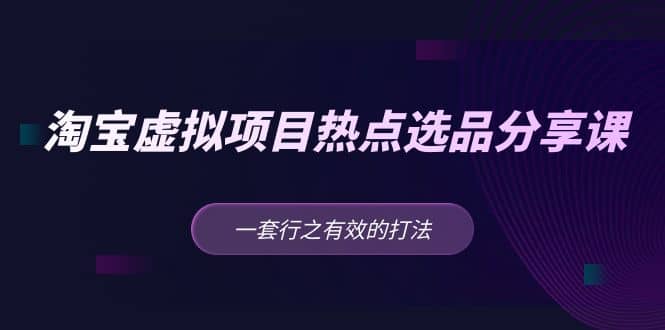 淘宝虚拟项目热点选品分享课：一套行之有效的打法聚合网创-网创项目资源站-副业项目-创业项目-搞钱项目聚合网创