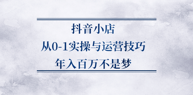 抖音小店从0-1实操与运营技巧,价值5980元聚合网创-网创项目资源站-副业项目-创业项目-搞钱项目聚合网创
