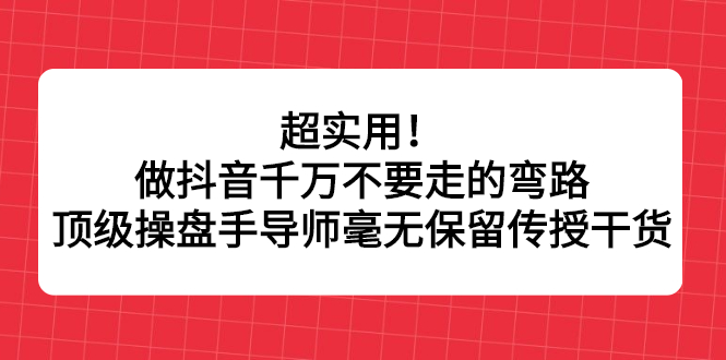 超实用！做抖音千万不要走的弯路，顶级操盘手导师毫无保留传授干货聚合网创-网创项目资源站-副业项目-创业项目-搞钱项目聚合网创