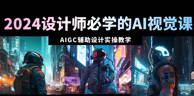 2024设计师必学的AI视觉课：AIGC辅助设计实操教学（66节课）聚合网创-网创项目资源站-副业项目-创业项目-搞钱项目聚合网创