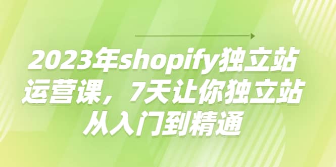 2023年shopify独立站运营课，7天让你独立站从入门到精通聚合网创-网创项目资源站-副业项目-创业项目-搞钱项目聚合网创