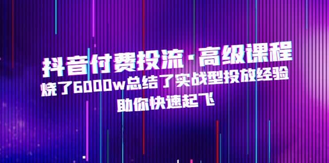 抖音付费投流·高级课程，烧了6000w总结了实战型投放经验，助你快速起飞聚合网创-网创项目资源站-副业项目-创业项目-搞钱项目聚合网创