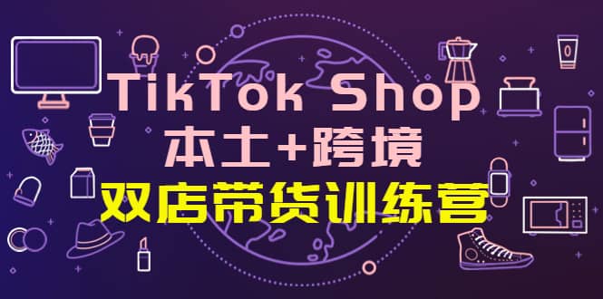 TikTok Shop本土+跨境 双店带货训练营（第十五期）全球好物买卖 一店卖全球聚合网创-网创项目资源站-副业项目-创业项目-搞钱项目聚合网创