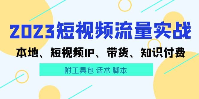 2023短视频流量实战 本地、短视频IP、带货、知识付费聚合网创-网创项目资源站-副业项目-创业项目-搞钱项目聚合网创