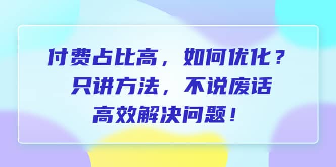 付费 占比高，如何优化？只讲方法，不说废话，高效解决问题聚合网创-网创项目资源站-副业项目-创业项目-搞钱项目聚合网创