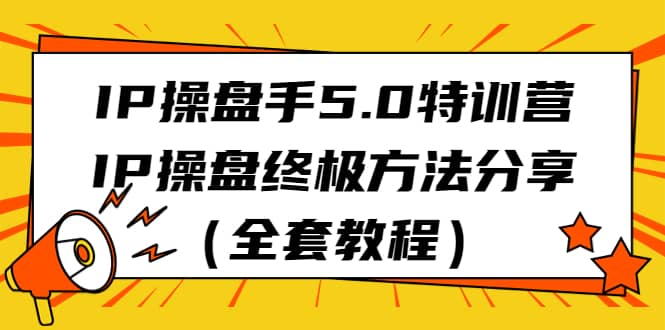 IP操盘手5.0特训营，IP操盘终极方法分享（全套教程）聚合网创-网创项目资源站-副业项目-创业项目-搞钱项目聚合网创