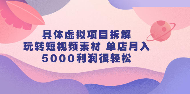 具体虚拟项目拆解，玩转短视频素材，单店月入几万+【视频课程】聚合网创-网创项目资源站-副业项目-创业项目-搞钱项目聚合网创