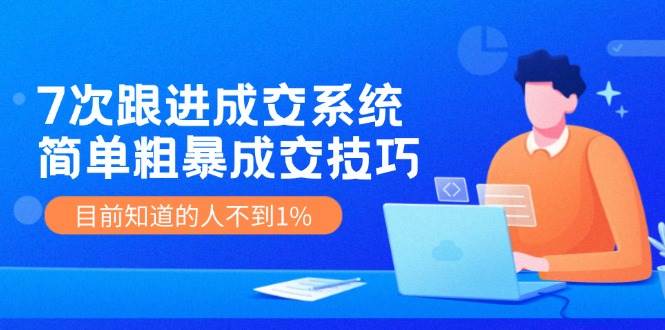 7次 跟进 成交系统：简单粗暴成交技巧，目前知道的人不到1%聚合网创-网创项目资源站-副业项目-创业项目-搞钱项目聚合网创