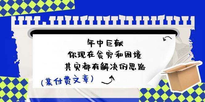 某付费文：年中巨献-你现在贫穷和困境，其实都有解决的思路 (进来抄作业)聚合网创-网创项目资源站-副业项目-创业项目-搞钱项目聚合网创