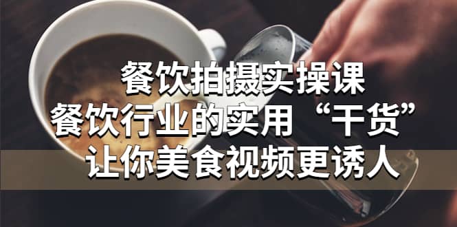 餐饮拍摄实操课：餐饮行业的实用“干货”让你美食视频更诱人聚合网创-网创项目资源站-副业项目-创业项目-搞钱项目聚合网创