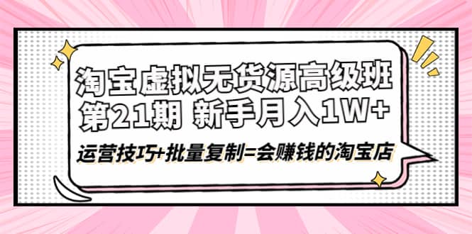 淘宝虚拟无货源高级班【第21期】运营技巧+批量复制=会赚钱的淘宝店聚合网创-网创项目资源站-副业项目-创业项目-搞钱项目聚合网创