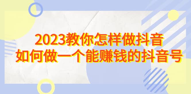 2023教你怎样做抖音，如何做一个能赚钱的抖音号（22节课）聚合网创-网创项目资源站-副业项目-创业项目-搞钱项目聚合网创