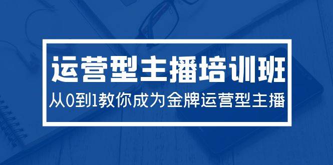 2024运营型主播培训班：从0到1教你成为金牌运营型主播（29节课）聚合网创-网创项目资源站-副业项目-创业项目-搞钱项目聚合网创