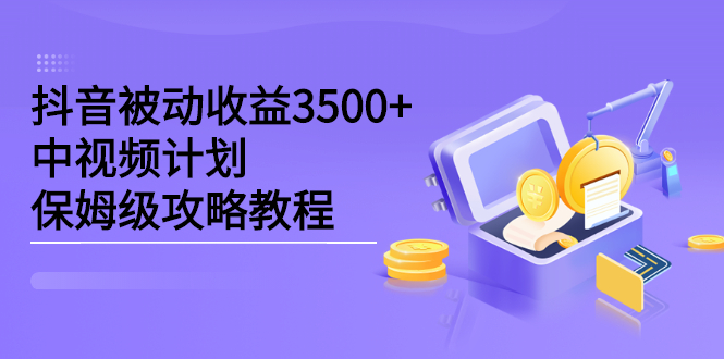 抖音被动收益3500+，中视频计划保姆级攻略教程聚合网创-网创项目资源站-副业项目-创业项目-搞钱项目聚合网创