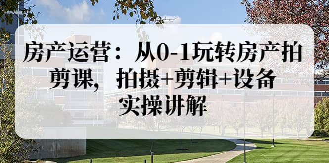 房产运营：从0-1玩转房产拍剪课，拍摄+剪辑+设备，实操讲解（价值899）聚合网创-网创项目资源站-副业项目-创业项目-搞钱项目聚合网创
