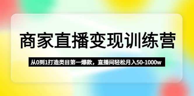 商家直播变现训练营：从0到1打造类目第一爆款聚合网创-网创项目资源站-副业项目-创业项目-搞钱项目聚合网创