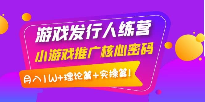 游戏发行人训练营：小游戏推广核心密码，理论篇+实操篇聚合网创-网创项目资源站-副业项目-创业项目-搞钱项目聚合网创