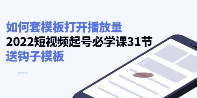 如何套模板打开播放量，2022短视频起号必学课31节，送钩子模板聚合网创-网创项目资源站-副业项目-创业项目-搞钱项目聚合网创