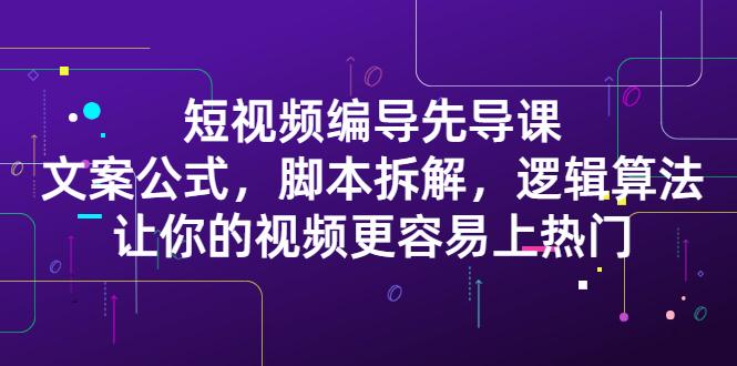 短视频编导先导课：​文案公式，脚本拆解，逻辑算法，让你的视频更容易上热门聚合网创-网创项目资源站-副业项目-创业项目-搞钱项目聚合网创