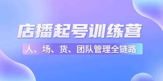 店播起号训练营：帮助更多直播新人快速开启和度过起号阶段（16节）聚合网创-网创项目资源站-副业项目-创业项目-搞钱项目聚合网创